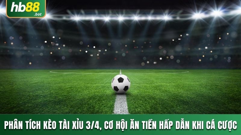 PHÂN TÍCH KÈO TÀI XỈU 3/4, CƠ HỘI ĂN TIỀN HẤP DẪN KHI CÁ CƯỢC 7 TÀI XỈU 3/4